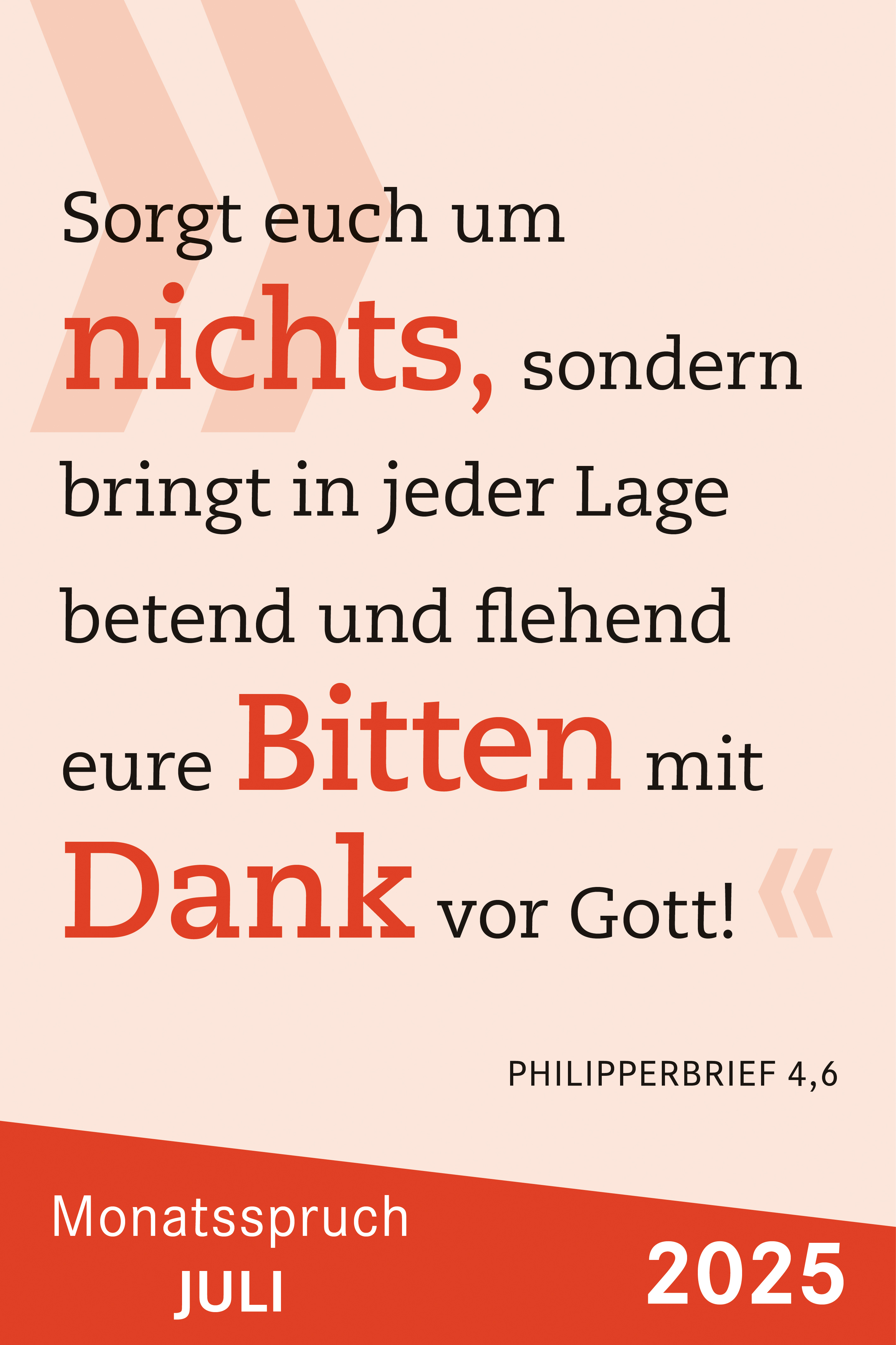 Sorgt euch um nichts, sondern bringt in jeder Lage betend und flehend eure Bitten mit Dank vor Gott.